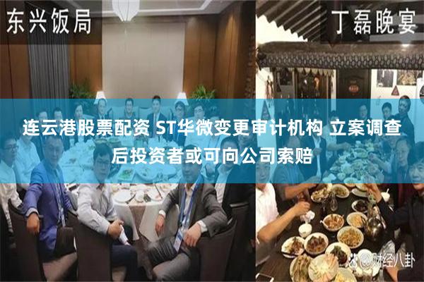 连云港股票配资 ST华微变更审计机构 立案调查后投资者或可向公司索赔