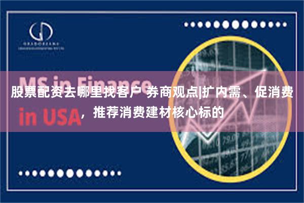 股票配资去哪里找客户 券商观点|扩内需、促消费，推荐消费建材核心标的