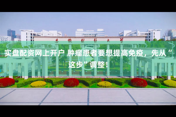 实盘配资网上开户 肿瘤患者要想提高免疫，先从“这步”调整！
