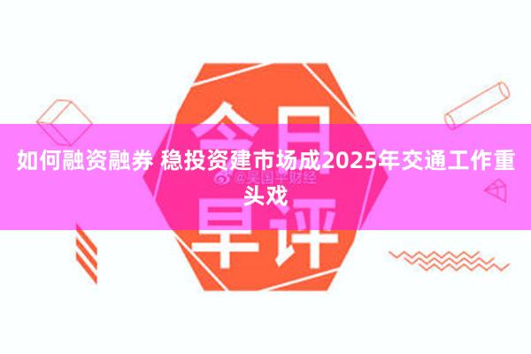 如何融资融券 稳投资建市场成2025年交通工作重头戏