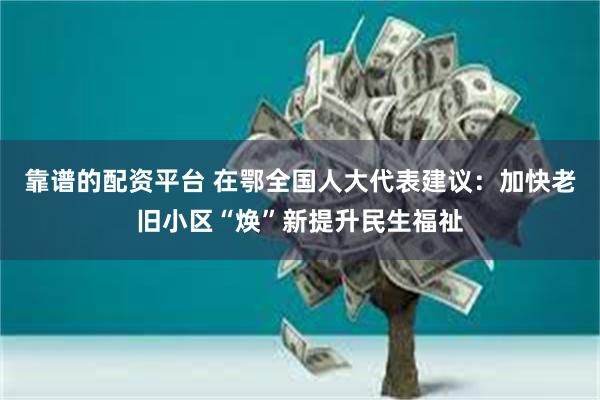 靠谱的配资平台 在鄂全国人大代表建议：加快老旧小区“焕”新提升民生福祉