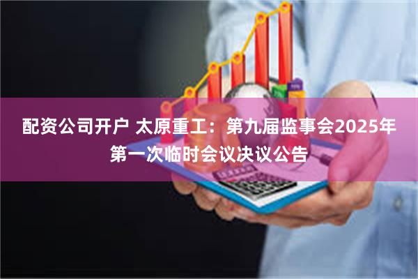 配资公司开户 太原重工：第九届监事会2025年第一次临时会议决议公告