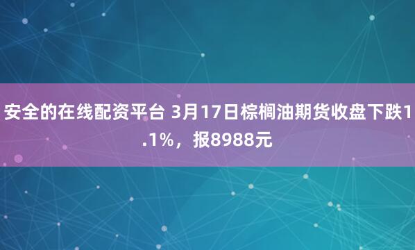 安全的在线配资平台 3月17日棕榈油期货收盘下跌1.1%，报8988元