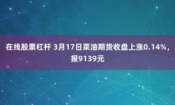 在线股票杠杆 3月17日菜油期货收盘上涨0.14%，报9139元