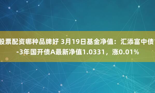 股票配资哪种品牌好 3月19日基金净值：汇添富中债1-3年国开债A最新净值1.0331，涨0.01%