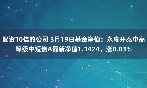 配资10倍的公司 3月19日基金净值：永赢开泰中高等级中短债A最新净值1.1424，涨0.03%