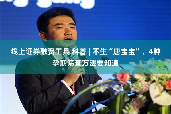 线上证券融资工具 科普 | 不生“唐宝宝”，4种孕期筛查方法要知道