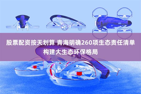 股票配资按天划算 青海明确260项生态责任清单构建大生态环保格局