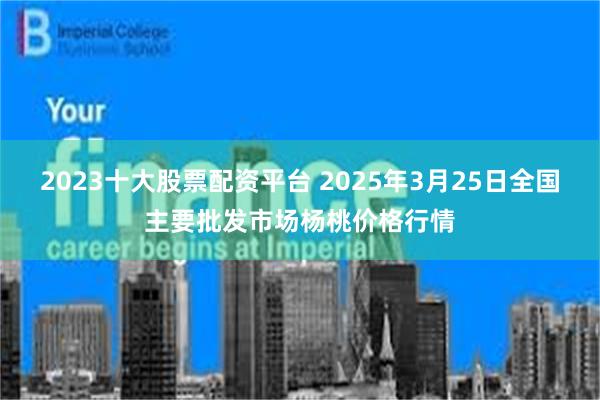 2023十大股票配资平台 2025年3月25日全国主要批发市场杨桃价格行情