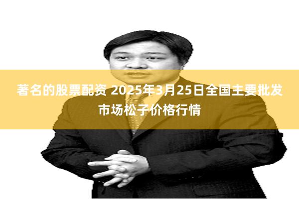 著名的股票配资 2025年3月25日全国主要批发市场松子价格行情