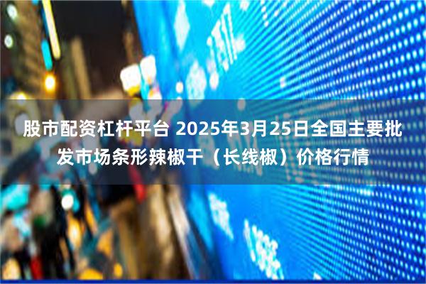 股市配资杠杆平台 2025年3月25日全国主要批发市场条形辣椒干（长线椒）价格行情