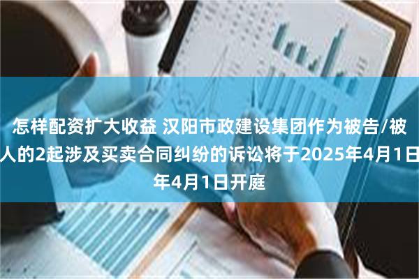 怎样配资扩大收益 汉阳市政建设集团作为被告/被上诉人的2起涉及买卖合同纠纷的诉讼将于2025年4月1日开庭