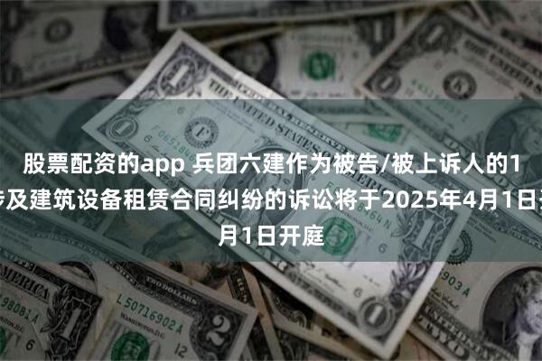 股票配资的app 兵团六建作为被告/被上诉人的1起涉及建筑设备租赁合同纠纷的诉讼将于2025年4月1日开庭