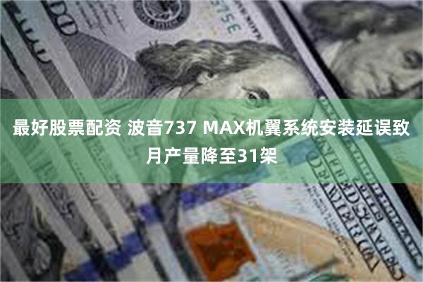 最好股票配资 波音737 MAX机翼系统安装延误致月产量降至31架