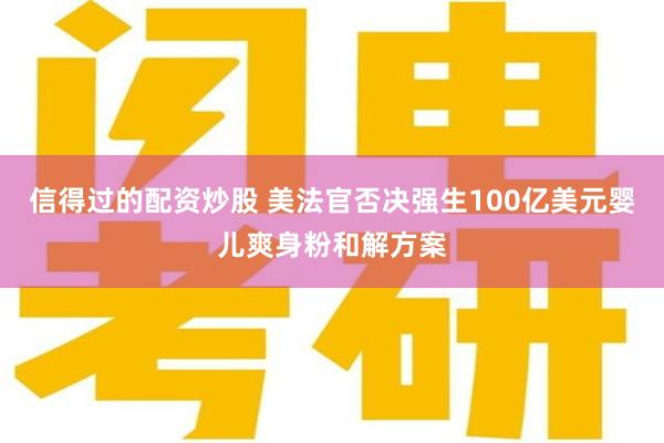 信得过的配资炒股 美法官否决强生100亿美元婴儿爽身粉和解方案