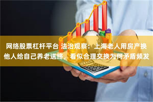 网络股票杠杆平台 法治观察：上海老人用房产换他人给自己养老送终，看似合理交换为何矛盾频发