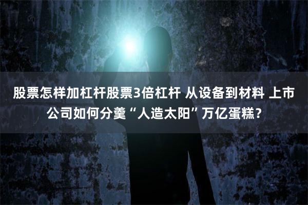 股票怎样加杠杆股票3倍杠杆 从设备到材料 上市公司如何分羹“人造太阳”万亿蛋糕？