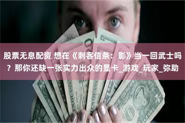 股票无息配资 想在《刺客信条：影》当一回武士吗？那你还缺一张实力出众的显卡_游戏_玩家_弥助