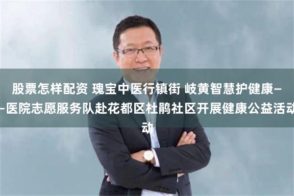 股票怎样配资 瑰宝中医行镇街 岐黄智慧护健康——医院志愿服务队赴花都区杜鹃社区开展健康公益活动