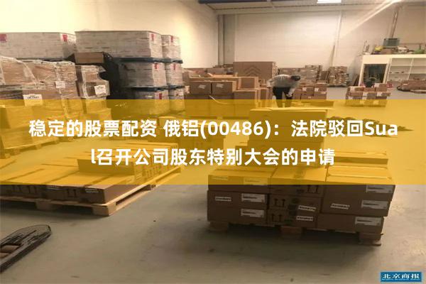 稳定的股票配资 俄铝(00486)：法院驳回Sual召开公司股东特别大会的申请