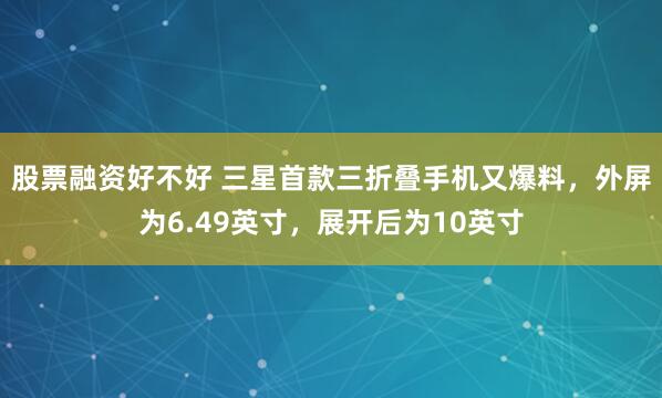 股票融资好不好 三星首款三折叠手机又爆料，外屏为6.49英寸，展开后为10英寸