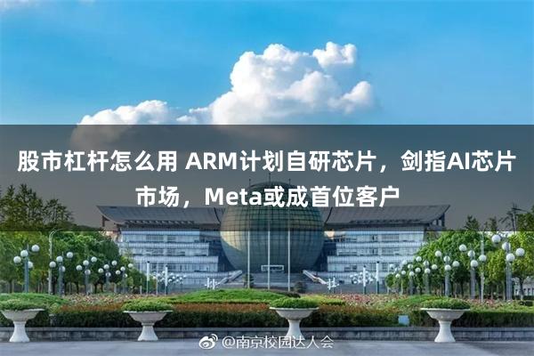 股市杠杆怎么用 ARM计划自研芯片，剑指AI芯片市场，Meta或成首位客户
