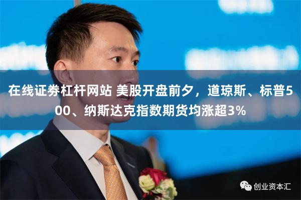 在线证劵杠杆网站 美股开盘前夕，道琼斯、标普500、纳斯达克指数期货均涨超3%