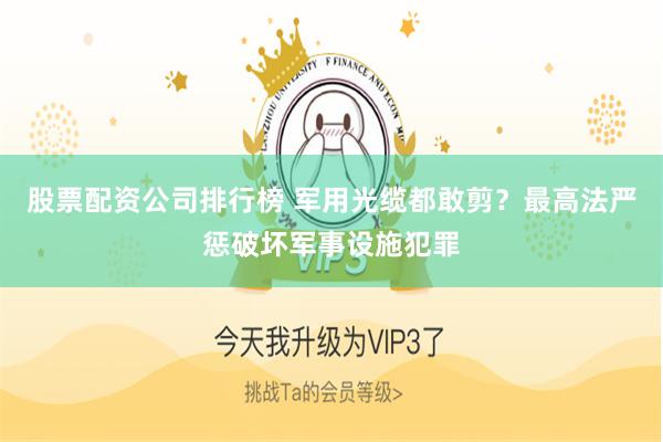 股票配资公司排行榜 军用光缆都敢剪？最高法严惩破坏军事设施犯罪