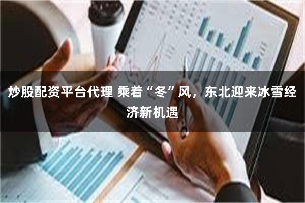 炒股配资平台代理 乘着“冬”风，东北迎来冰雪经济新机遇