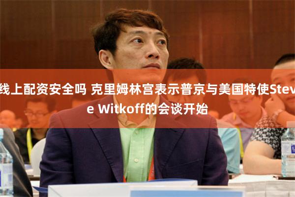 线上配资安全吗 克里姆林宫表示普京与美国特使Steve Witkoff的会谈开始