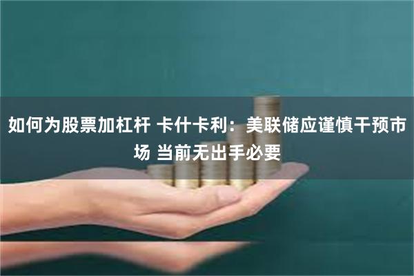 如何为股票加杠杆 卡什卡利：美联储应谨慎干预市场 当前无出手必要