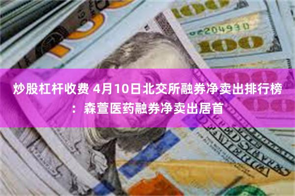 炒股杠杆收费 4月10日北交所融券净卖出排行榜：森萱医药融券净卖出居首