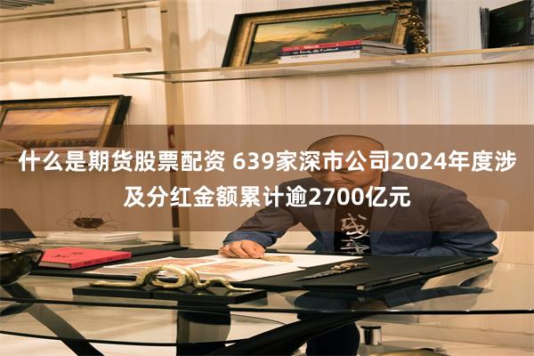 什么是期货股票配资 639家深市公司2024年度涉及分红金额累计逾2700亿元