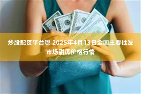 炒股配资平台哪 2025年4月13日全国主要批发市场甜瓜价格行情
