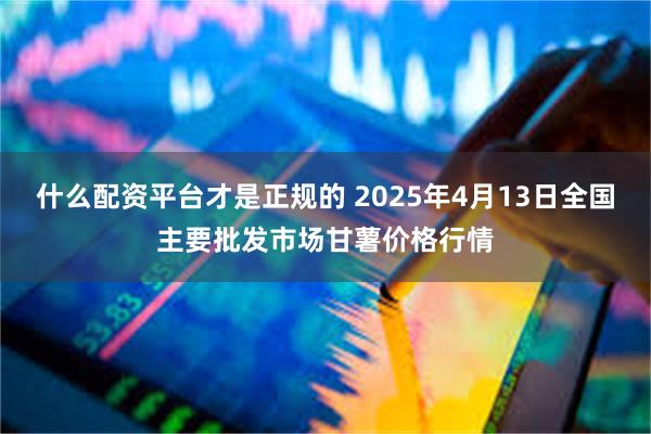 什么配资平台才是正规的 2025年4月13日全国主要批发市场甘薯价格行情