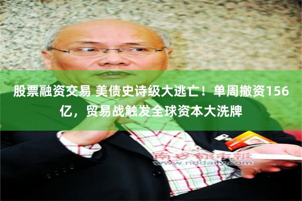 股票融资交易 美债史诗级大逃亡！单周撤资156亿，贸易战触发全球资本大洗牌