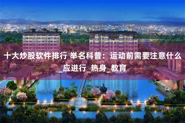 十大炒股软件排行 举名科普：运动前需要注意什么_应进行_热身_教育