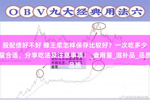 股配债好不好 蜂王浆怎样保存比较好？一次吃多少量合适、分享吃法及注意事项！_食用量_滋补品_品质