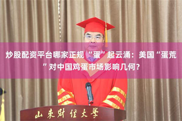 炒股配资平台哪家正规 “蛋”起云涌：美国“蛋荒”对中国鸡蛋市场影响几何？