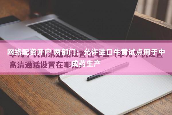 网络配资开户 两部门：允许进口牛黄试点用于中成药生产