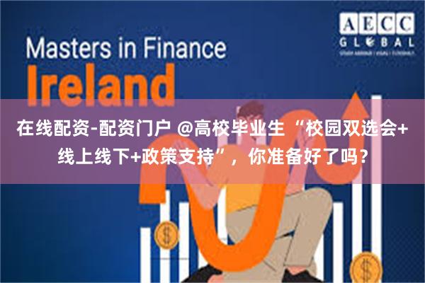 在线配资-配资门户 @高校毕业生 “校园双选会+线上线下+政策支持”，你准备好了吗？