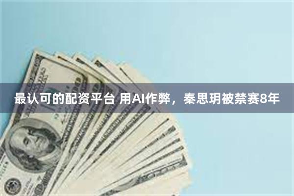 最认可的配资平台 用AI作弊，秦思玥被禁赛8年
