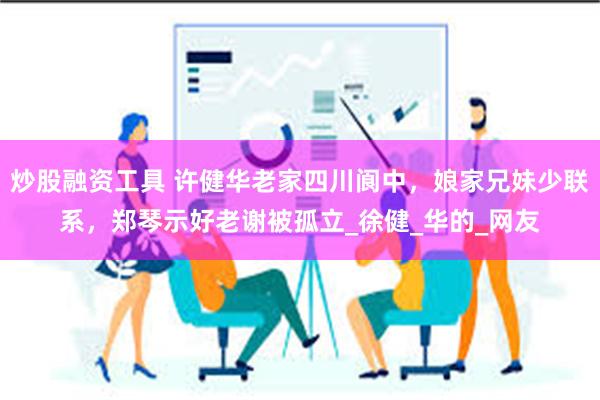 炒股融资工具 许健华老家四川阆中，娘家兄妹少联系，郑琴示好老谢被孤立_徐健_华的_网友