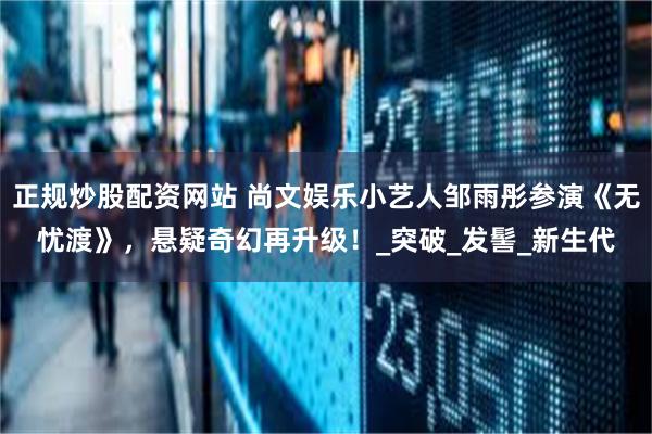 正规炒股配资网站 尚文娱乐小艺人邹雨彤参演《无忧渡》，悬疑奇幻再升级！_突破_发髻_新生代