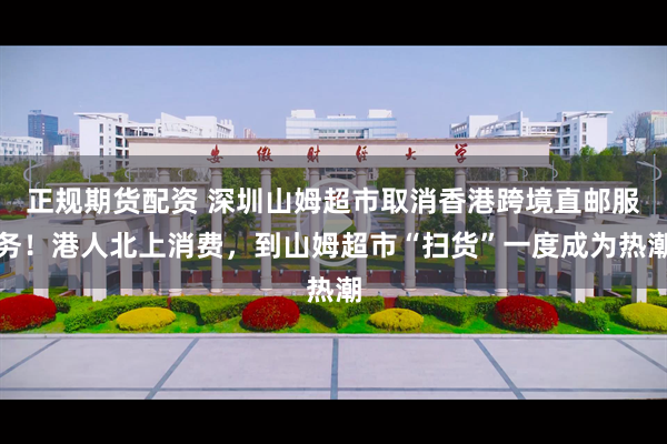 正规期货配资 深圳山姆超市取消香港跨境直邮服务！港人北上消费，到山姆超市“扫货”一度成为热潮