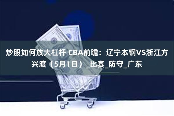 炒股如何放大杠杆 CBA前瞻：辽宁本钢VS浙江方兴渡（5月1日）_比赛_防守_广东