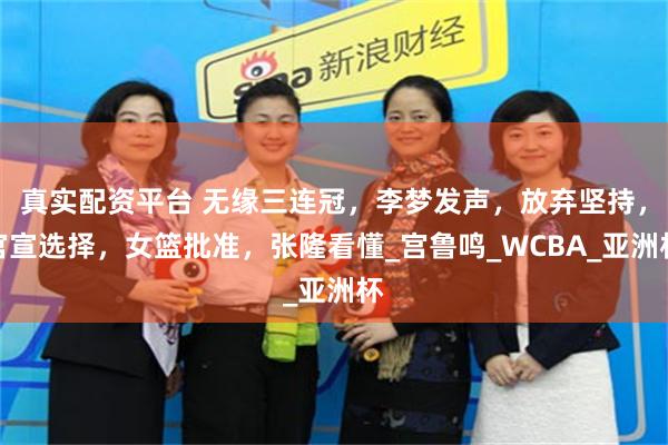 真实配资平台 无缘三连冠，李梦发声，放弃坚持，官宣选择，女篮批准，张隆看懂_宫鲁鸣_WCBA_亚洲杯