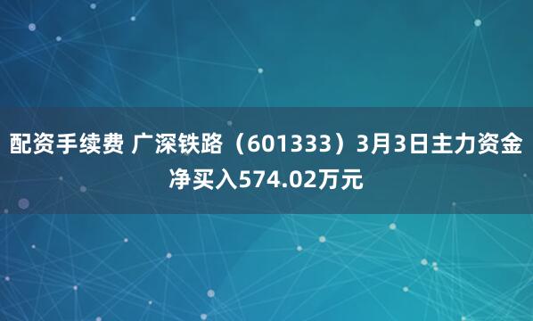 配资手续费 广深铁路（601333）3月3日主力资金净买入574.02万元