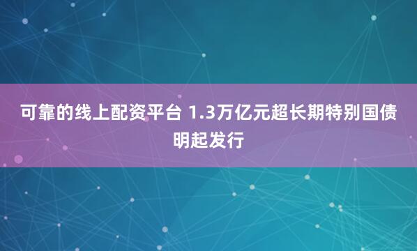 可靠的线上配资平台 1.3万亿元超长期特别国债明起发行
