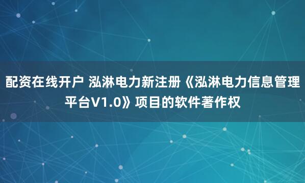 配资在线开户 泓淋电力新注册《泓淋电力信息管理平台V1.0》项目的软件著作权